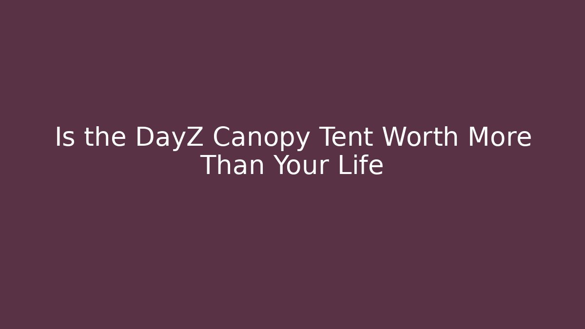Is the DayZ Canopy Tent Worth More Than Your Life