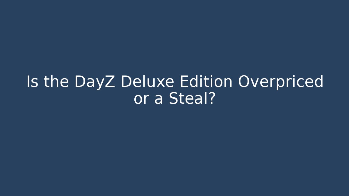 Is the DayZ Deluxe Edition Overpriced or a Steal?