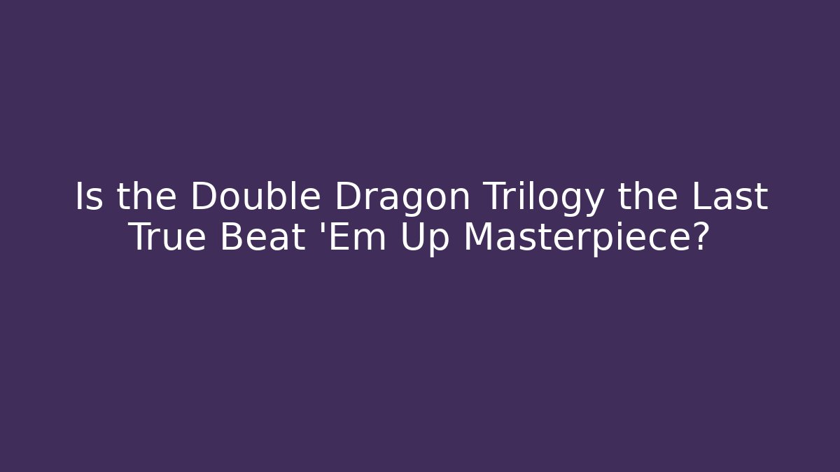 Is the Double Dragon Trilogy the Last True Beat 'Em Up Masterpiece?