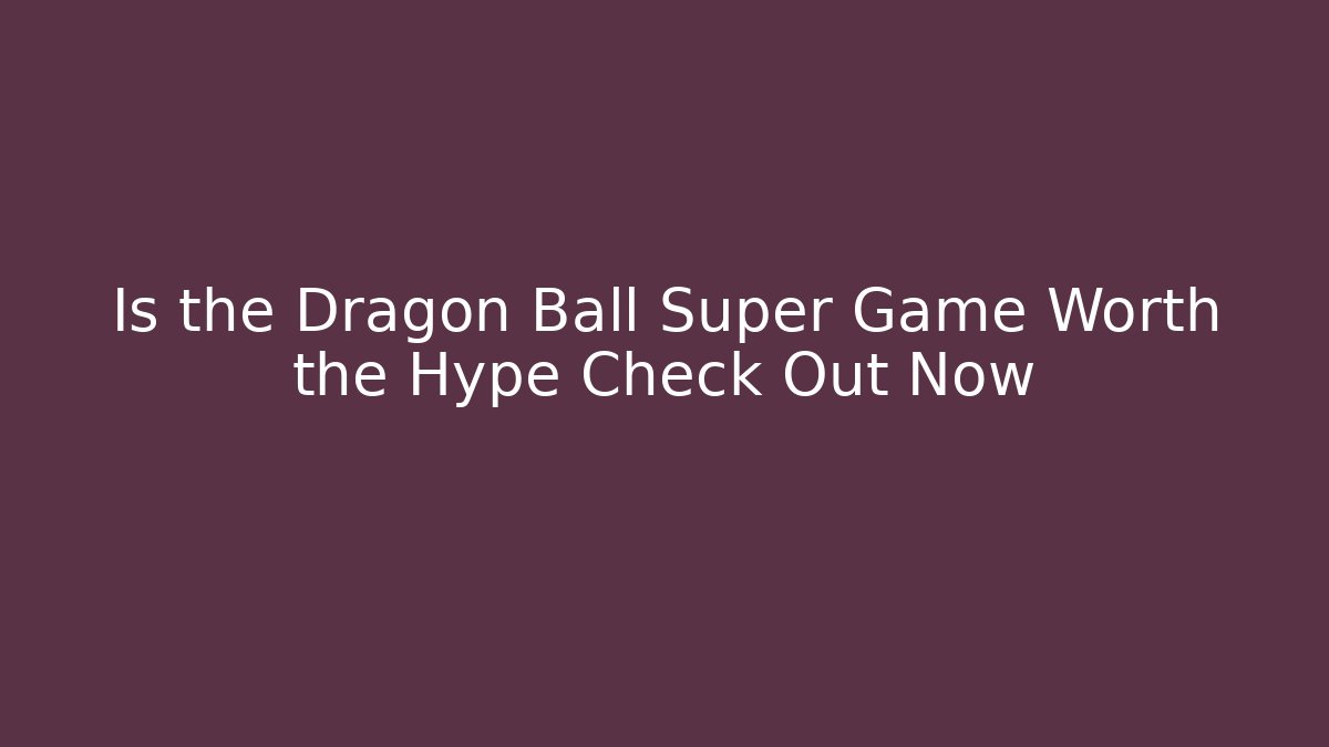 Is the Dragon Ball Super Game Worth the Hype Check Out Now