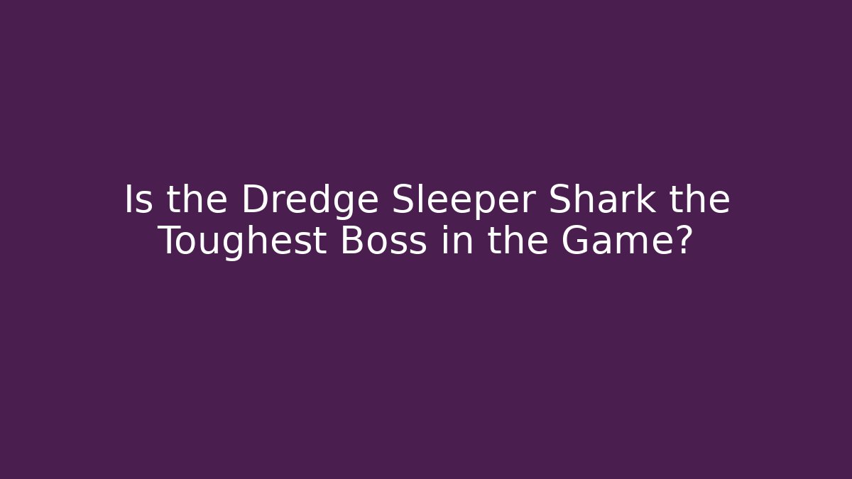 Is the Dredge Sleeper Shark the Toughest Boss in the Game?