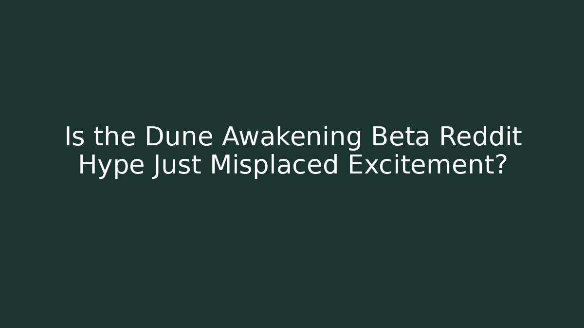 Is the Dune Awakening Beta Reddit Hype Just Misplaced Excitement?