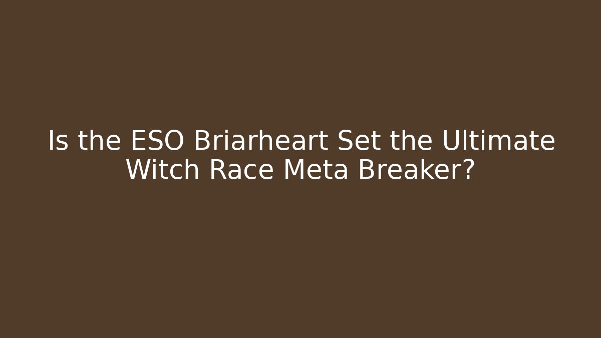 Is the ESO Briarheart Set the Ultimate Witch Race Meta Breaker?