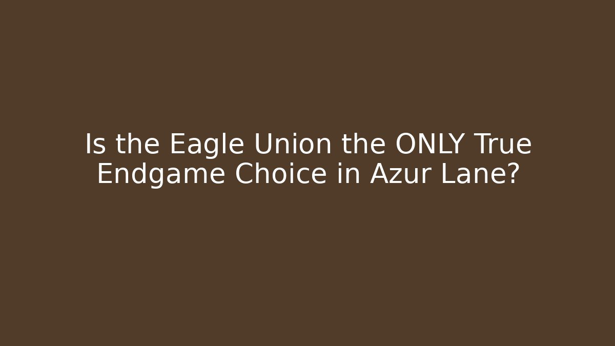Is the Eagle Union the ONLY True Endgame Choice in Azur Lane?