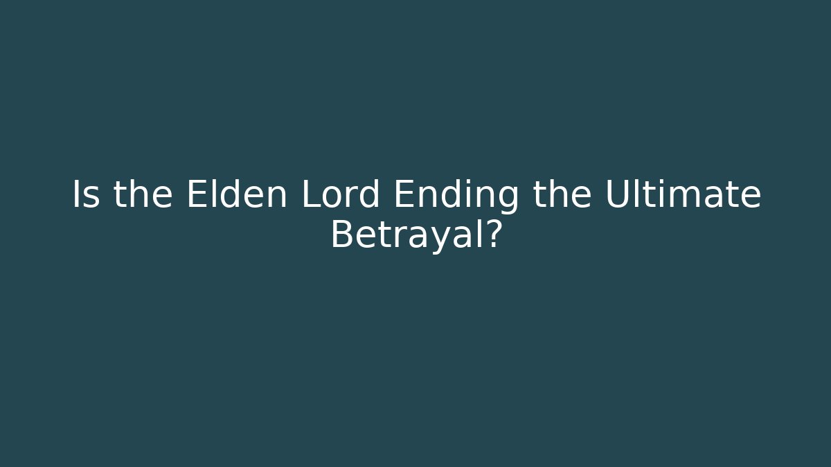 Is the Elden Lord Ending the Ultimate Betrayal?