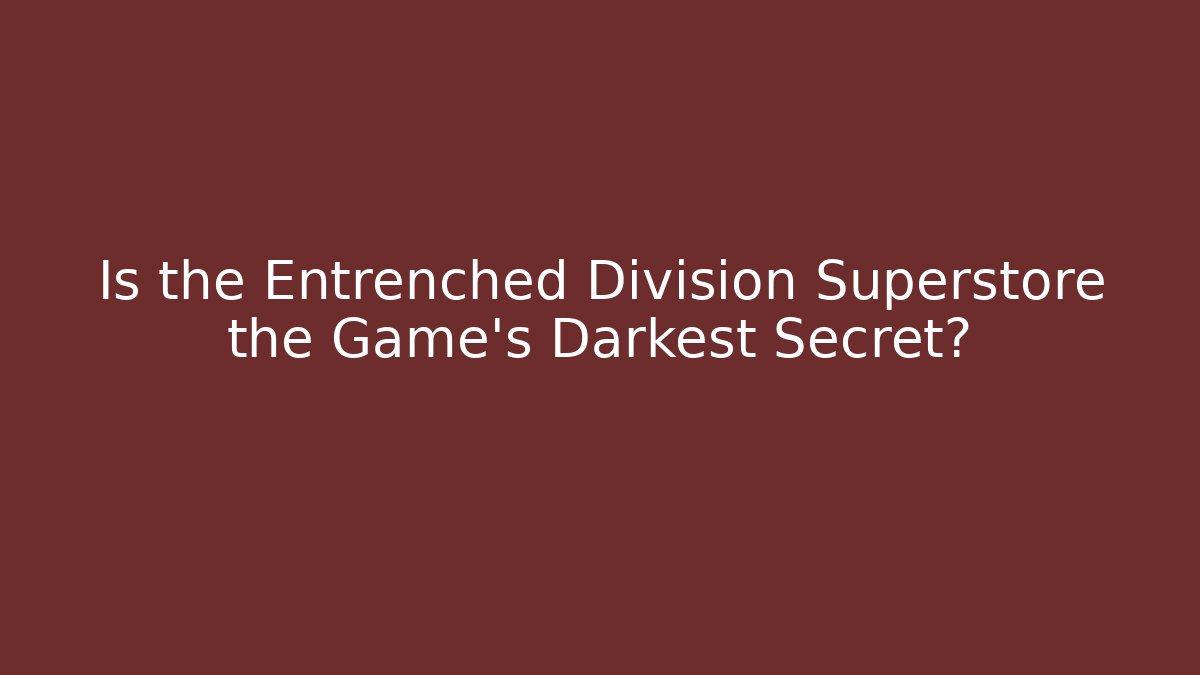 Is the Entrenched Division Superstore the Game's Darkest Secret?