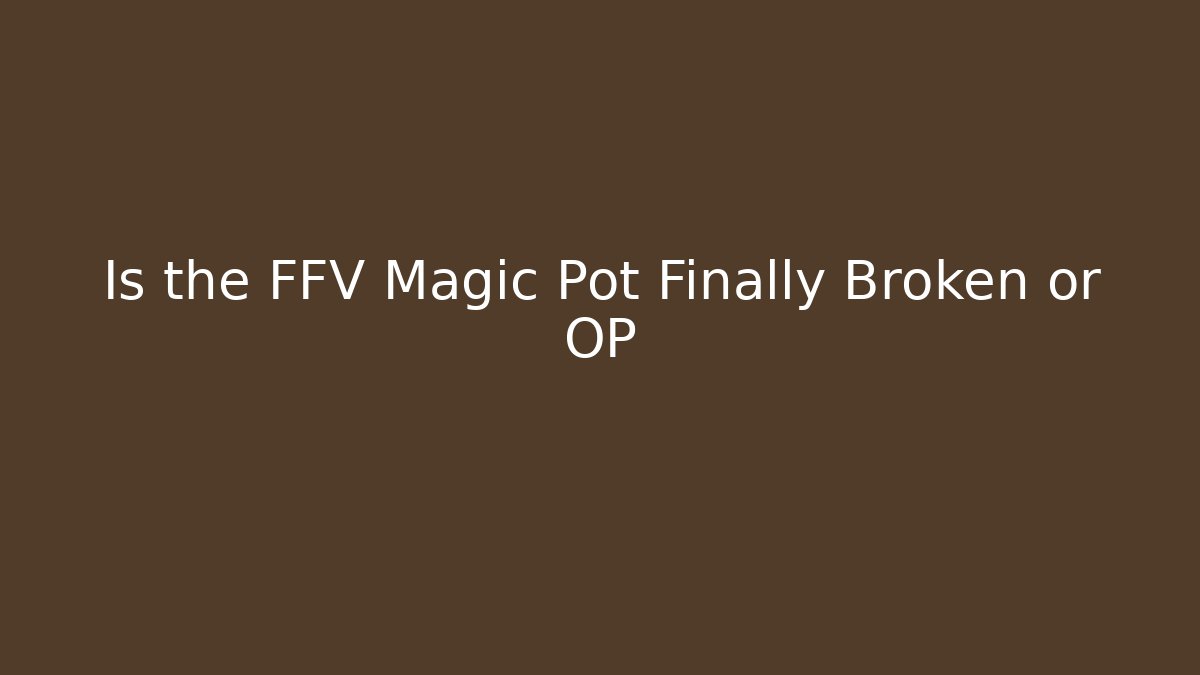 Is the FFV Magic Pot Finally Broken or OP