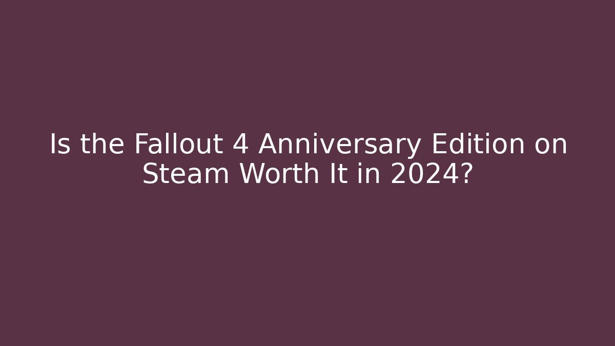 Is the Fallout 4 Anniversary Edition on Steam Worth It in 2024?