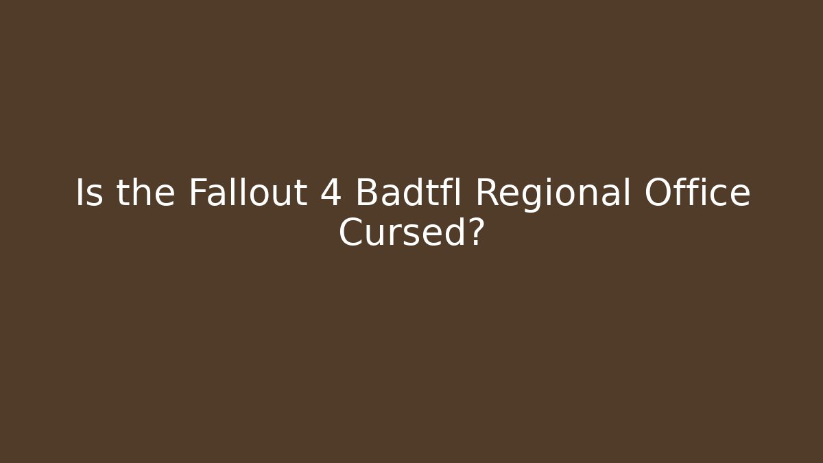 Is the Fallout 4 Badtfl Regional Office Cursed?