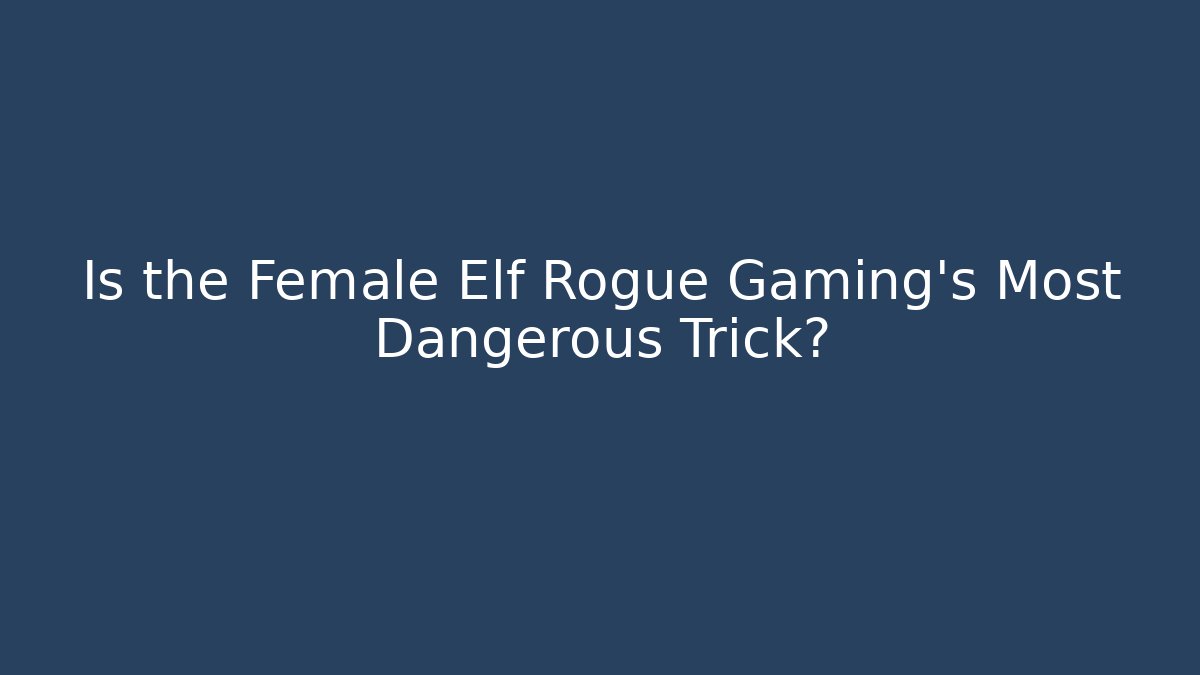 Is the Female Elf Rogue Gaming’s Most Dangerous Trick?