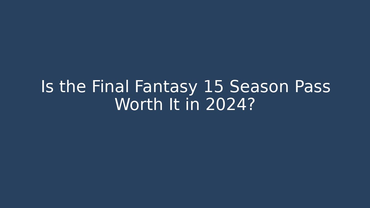 Is the Final Fantasy 15 Season Pass Worth It in 2024?