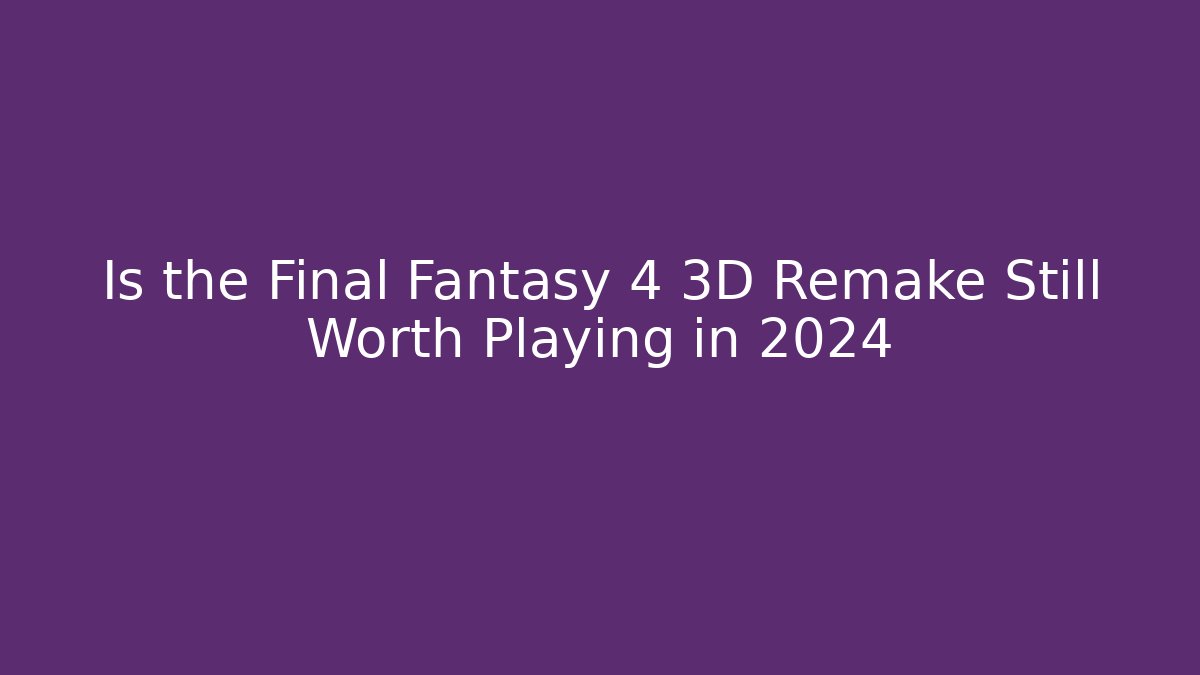 Is the Final Fantasy 4 3D Remake Still Worth Playing in 2024