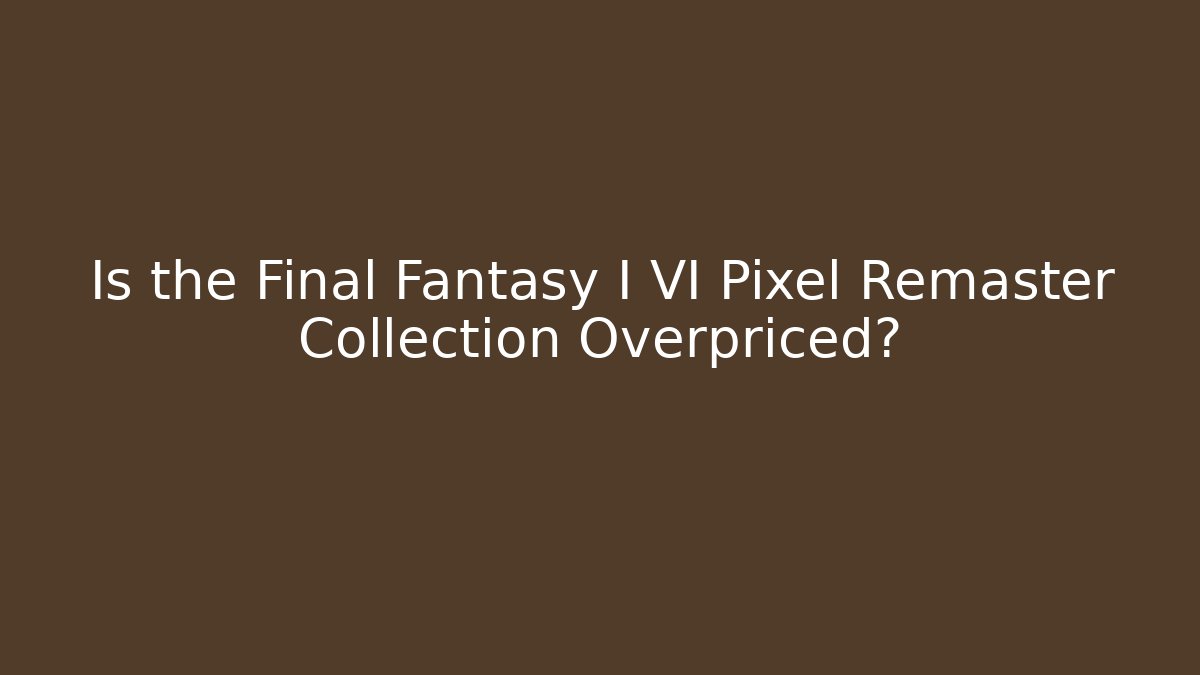 Is the Final Fantasy I VI Pixel Remaster Collection Overpriced?