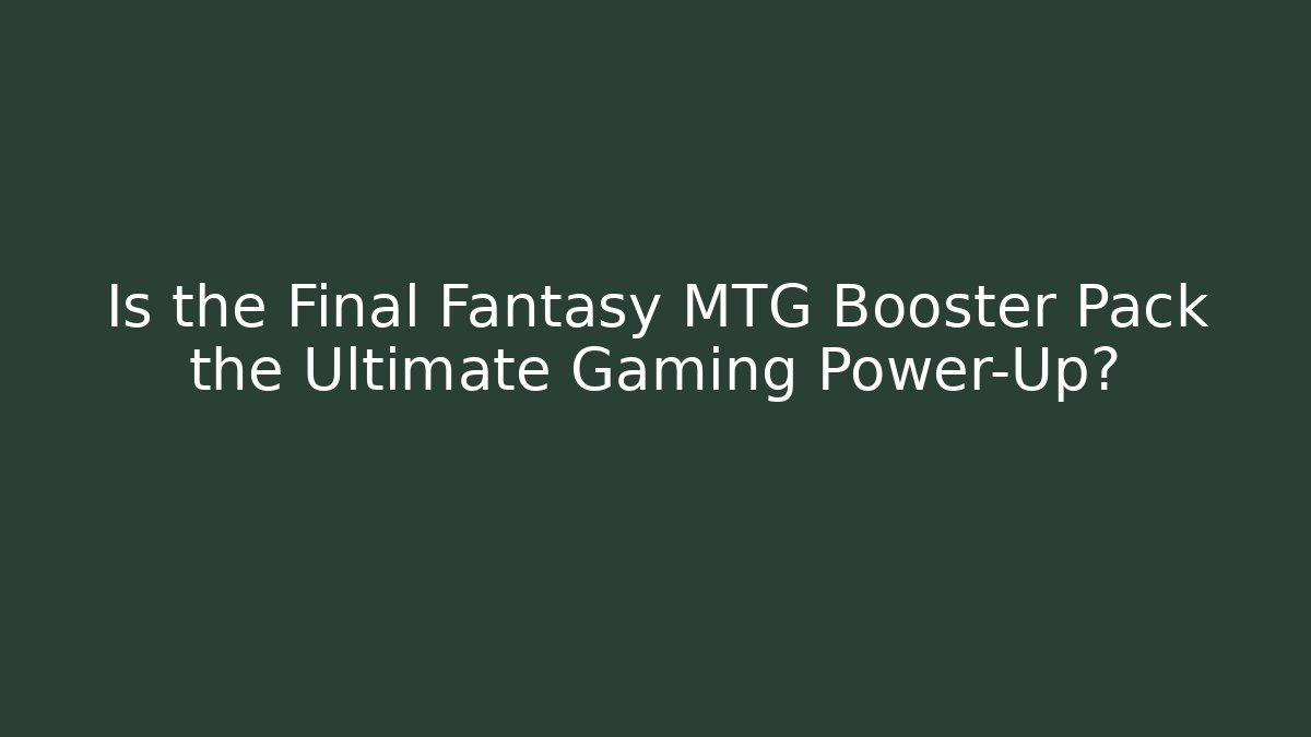 Is the Final Fantasy MTG Booster Pack the Ultimate Gaming Power-Up?