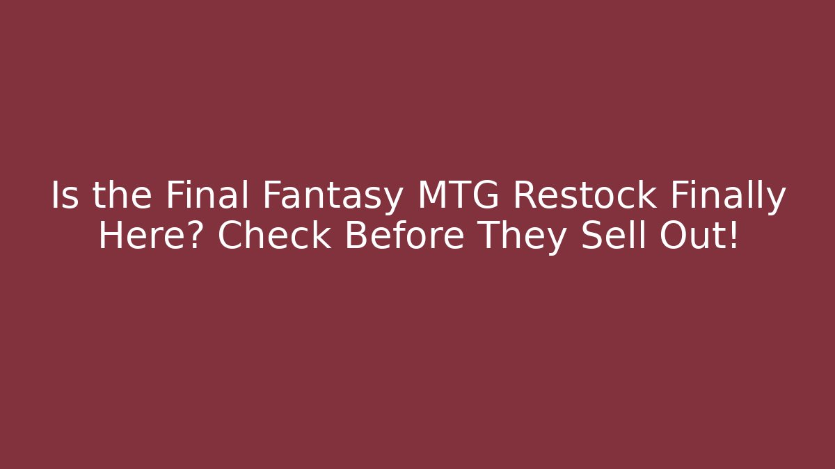 Is the Final Fantasy MTG Restock Finally Here? Check Before They Sell Out!