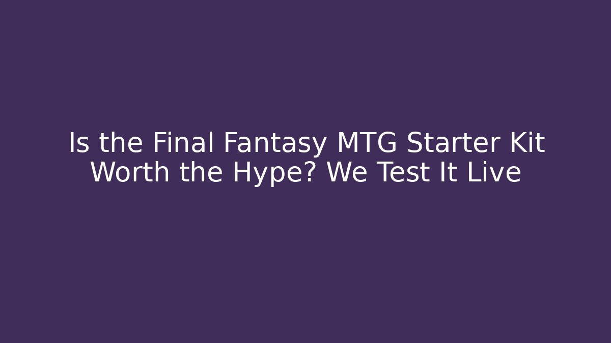 Is the Final Fantasy MTG Starter Kit Worth the Hype? We Test It Live