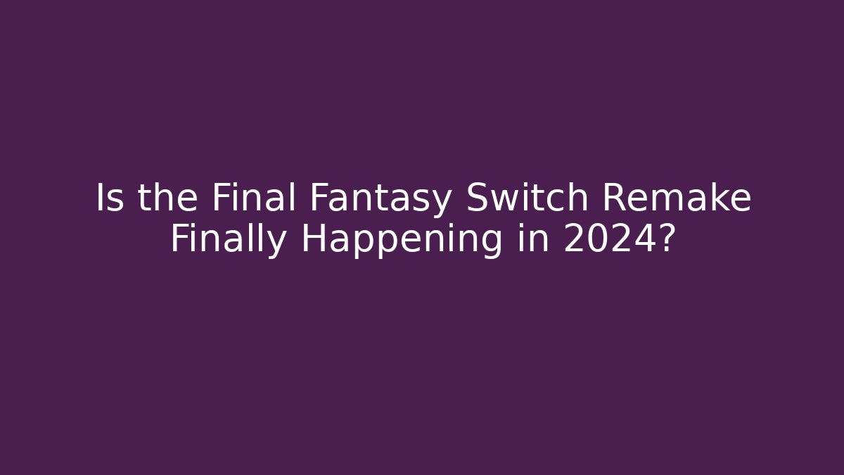 Is the Final Fantasy Switch Remake Finally Happening in 2024?