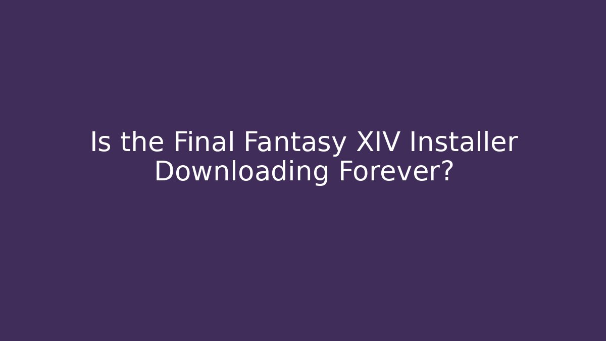 Is the Final Fantasy XIV Installer Downloading Forever?