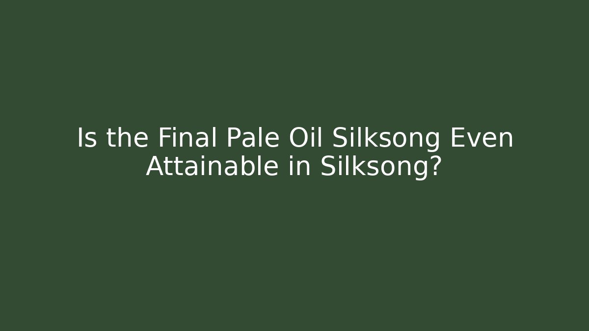 Is the Final Pale Oil Silksong Even Attainable in Silksong?