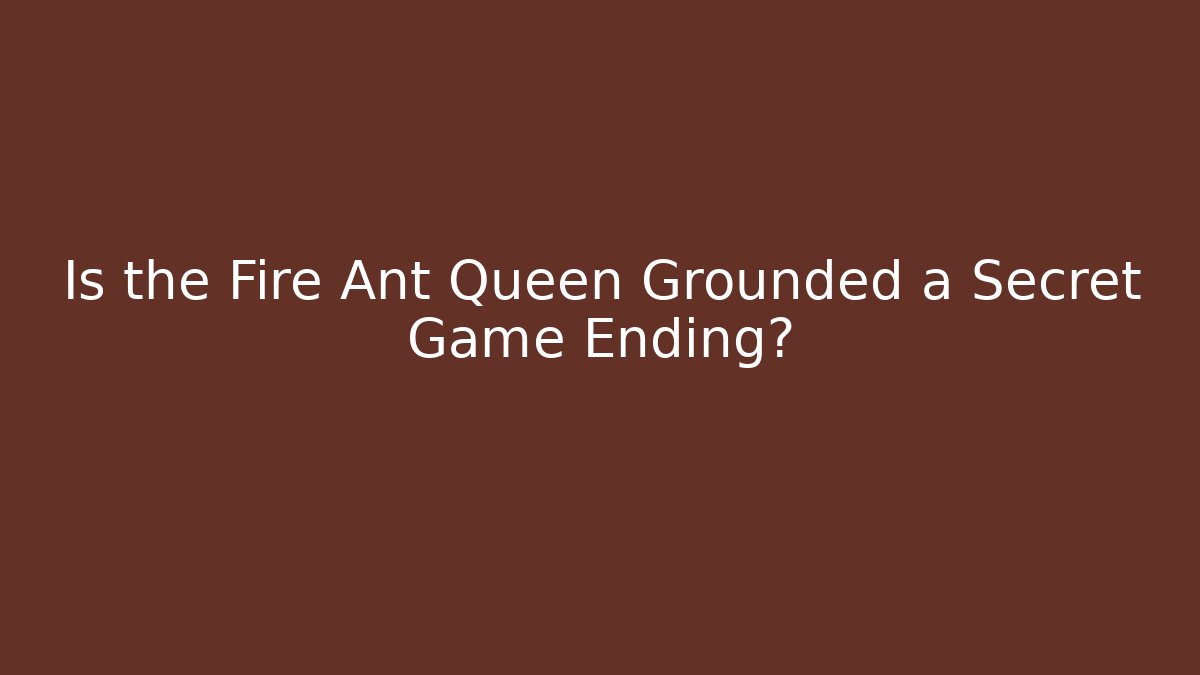 Is the Fire Ant Queen Grounded a Secret Game Ending?