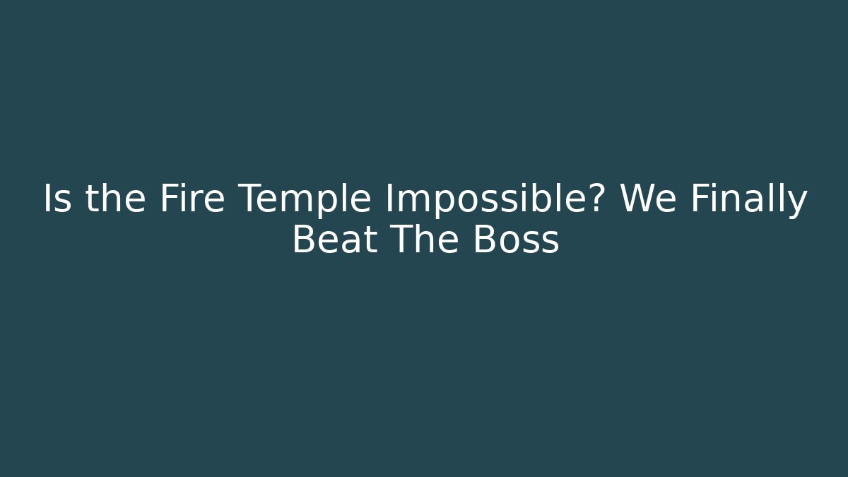 Is the Fire Temple Impossible? We Finally Beat The Boss
