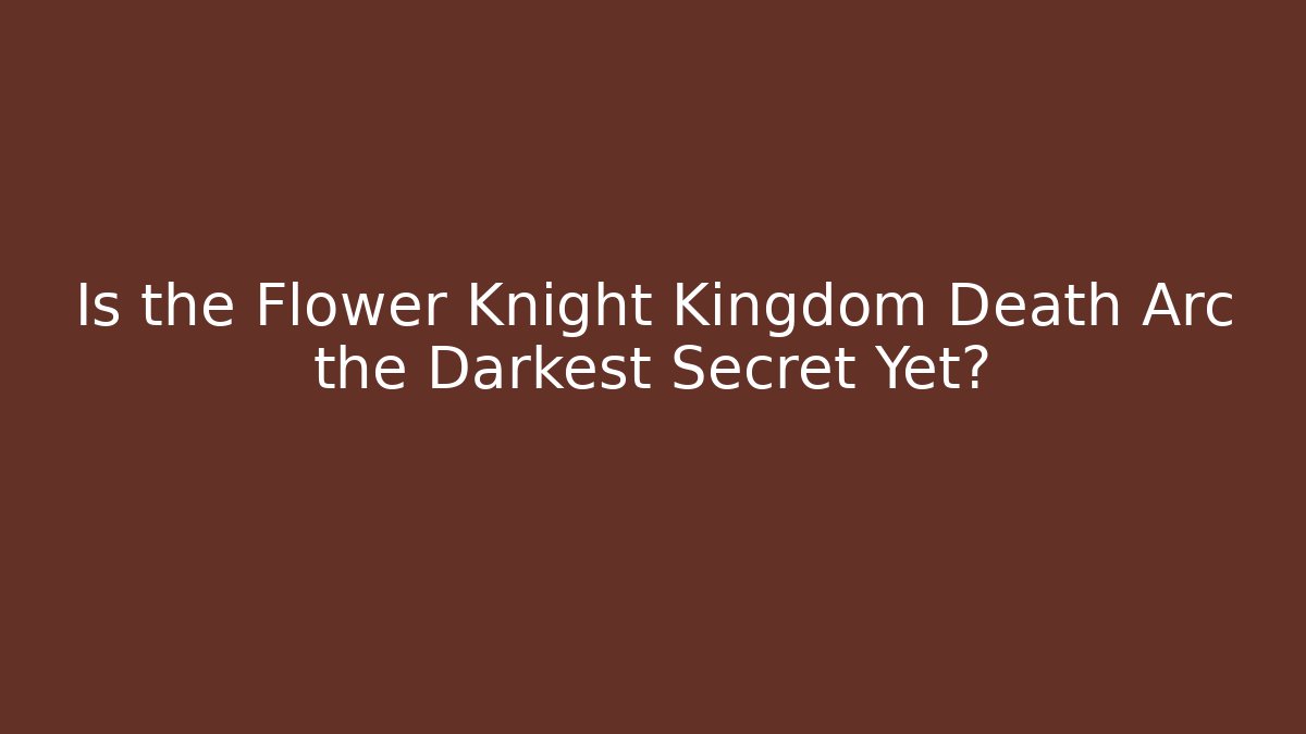 Is the Flower Knight Kingdom Death Arc the Darkest Secret Yet?
