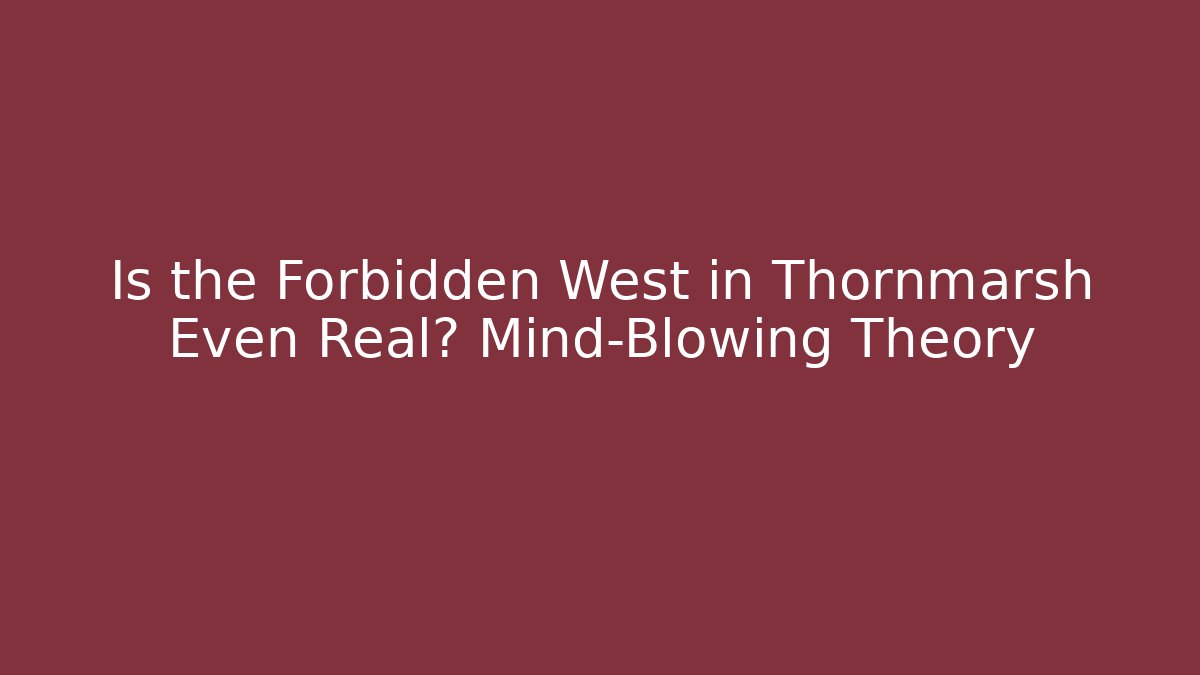 Is the Forbidden West in Thornmarsh Even Real? Mind-Blowing Theory