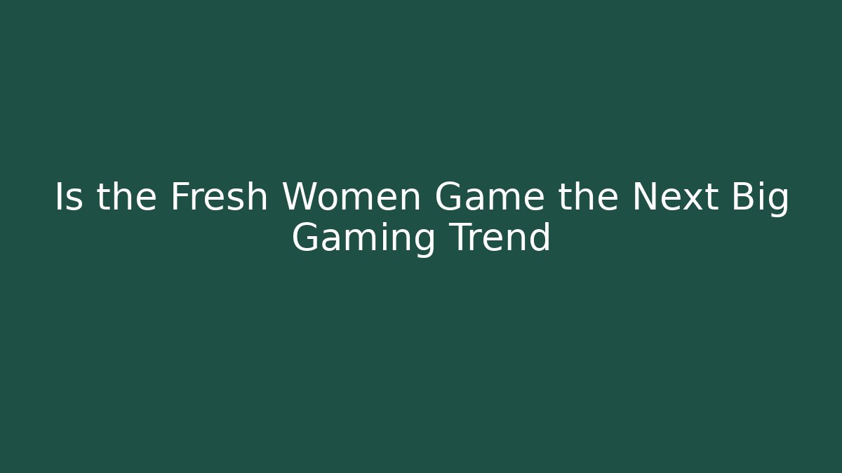 Is the Fresh Women Game the Next Big Gaming Trend