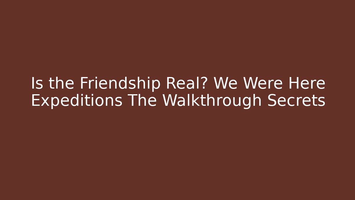 Is the Friendship Real? We Were Here Expeditions The Walkthrough Secrets