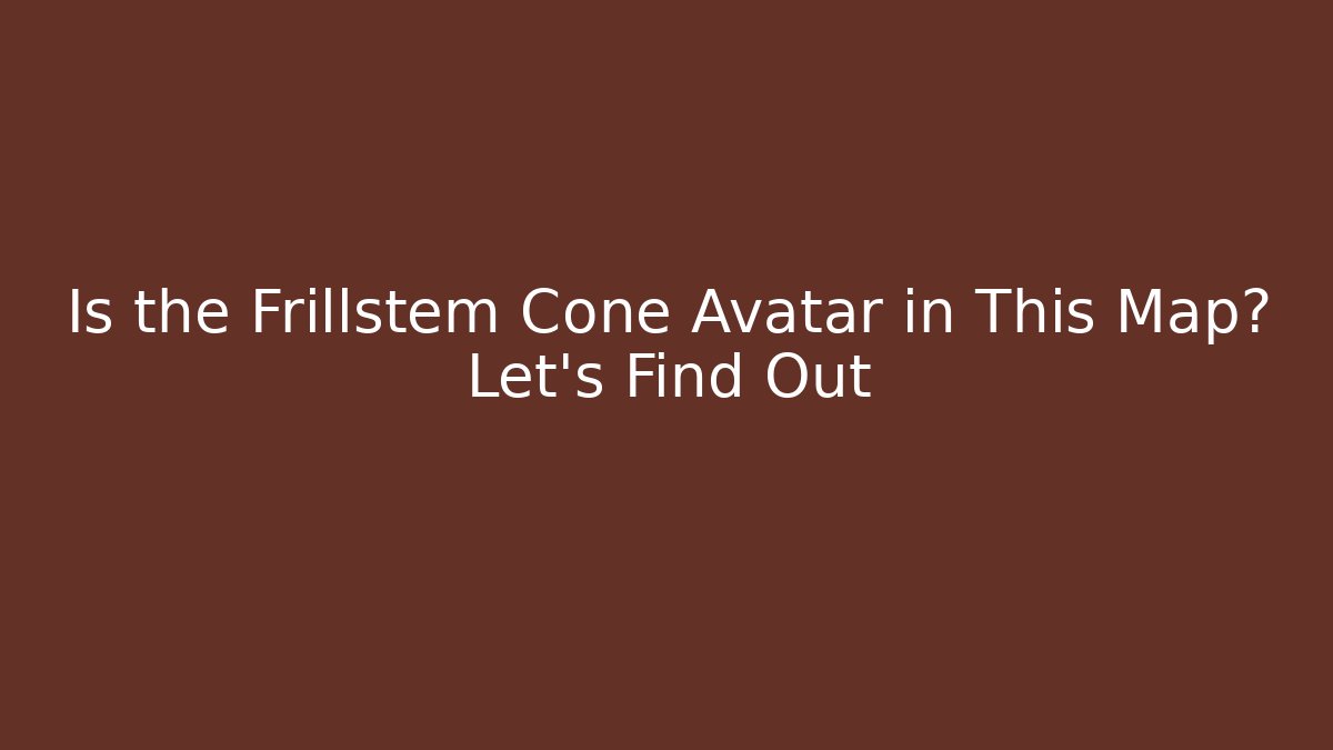 Is the Frillstem Cone Avatar in This Map? Let's Find Out