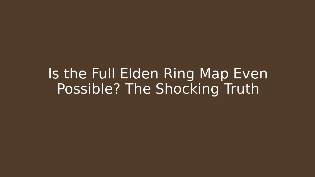 Is the Full Elden Ring Map Even Possible? The Shocking Truth
