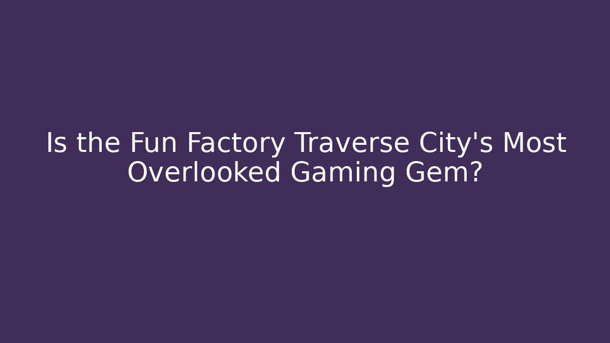 Is the Fun Factory Traverse City's Most Overlooked Gaming Gem?