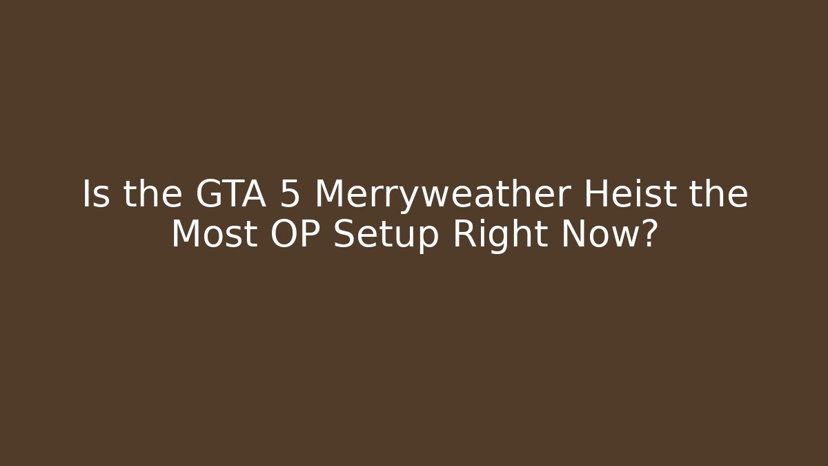 Is the GTA 5 Merryweather Heist the Most OP Setup Right Now?