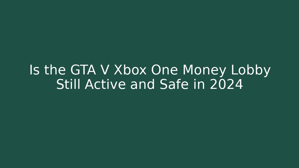 Is the GTA V Xbox One Money Lobby Still Active and Safe in 2024