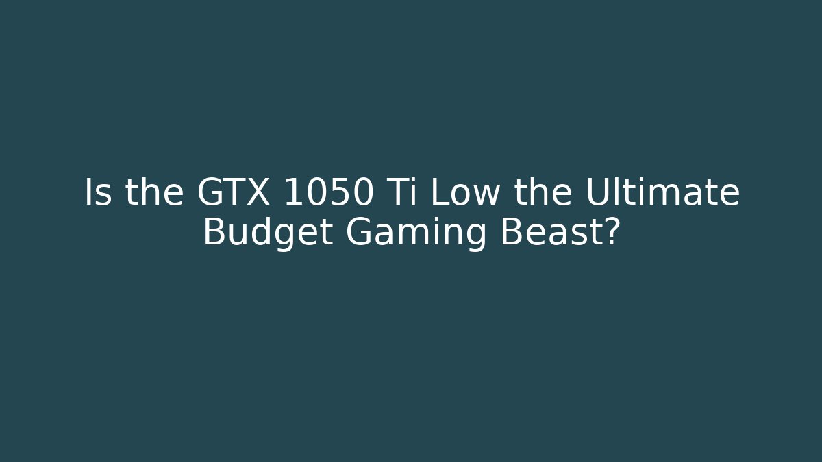 Is the GTX 1050 Ti Low the Ultimate Budget Gaming Beast?