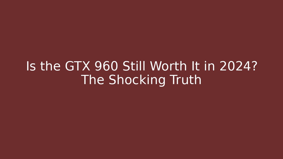Is the GTX 960 Still Worth It in 2024? The Shocking Truth