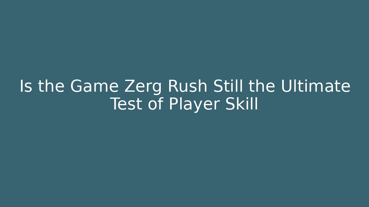 Is the Game Zerg Rush Still the Ultimate Test of Player Skill