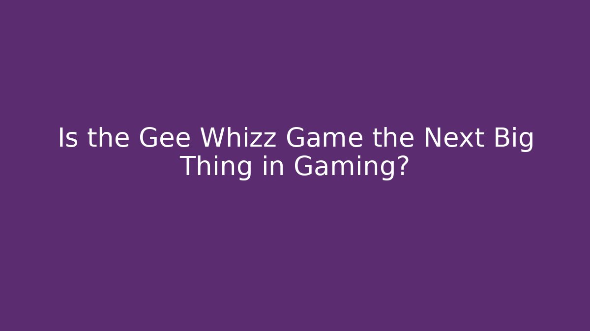 Is the Gee Whizz Game the Next Big Thing in Gaming?