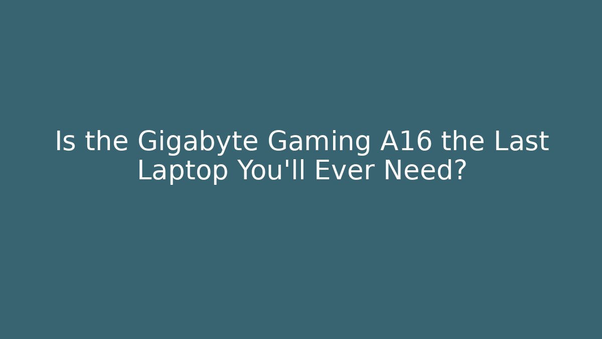 Is the Gigabyte Gaming A16 the Last Laptop You'll Ever Need?