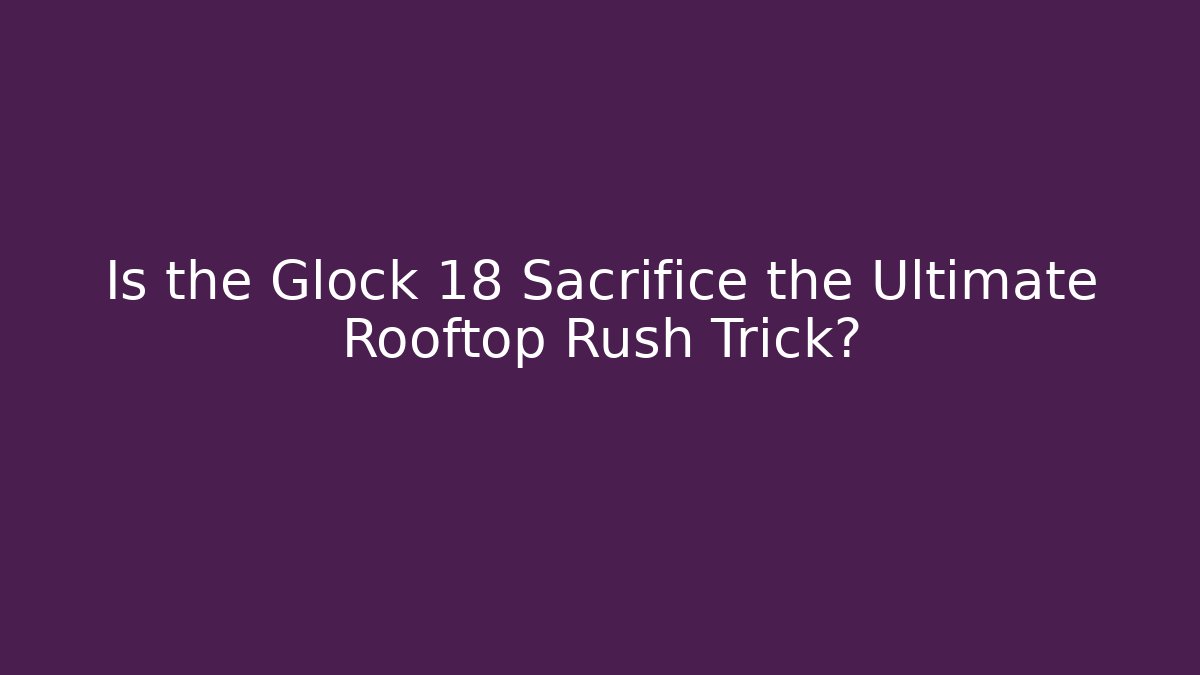 Is the Glock 18 Sacrifice the Ultimate Rooftop Rush Trick? - Create More Assets