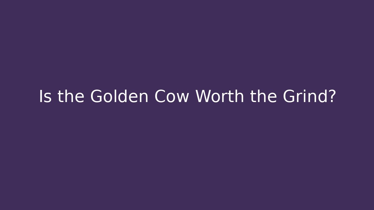 Is the Golden Cow Worth the Grind?