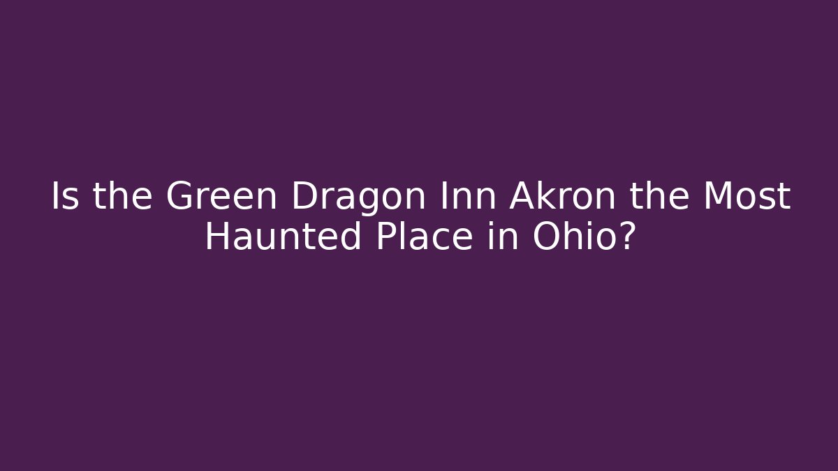 Is the Green Dragon Inn Akron the Most Haunted Place in Ohio?