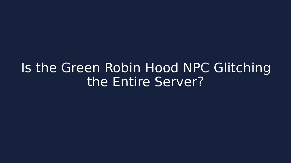 Is the Green Robin Hood NPC Glitching the Entire Server?