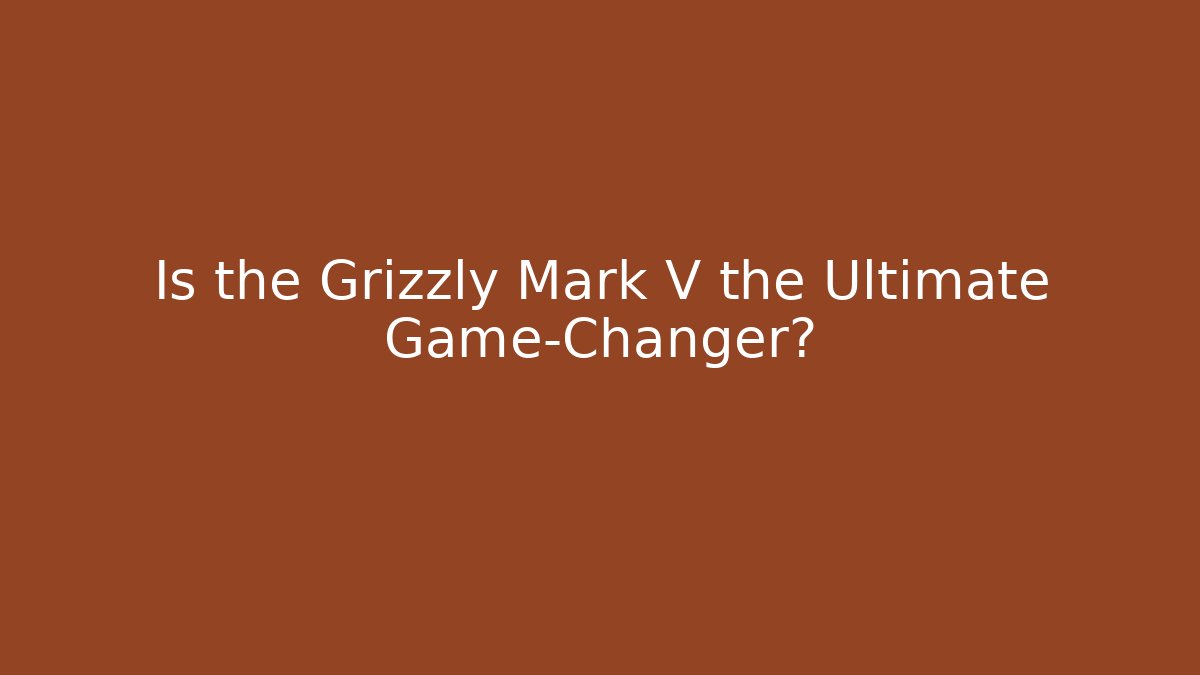 Is the Grizzly Mark V the Ultimate Game-Changer?