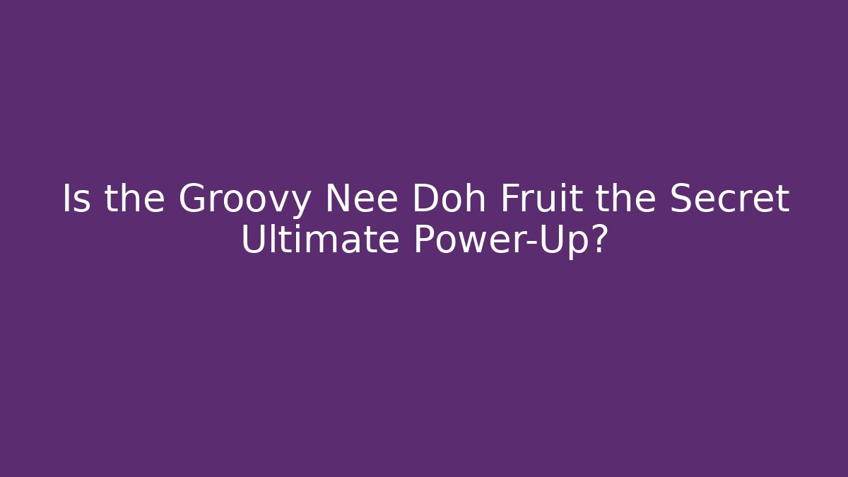 Is the Groovy Nee Doh Fruit the Secret Ultimate Power-Up?