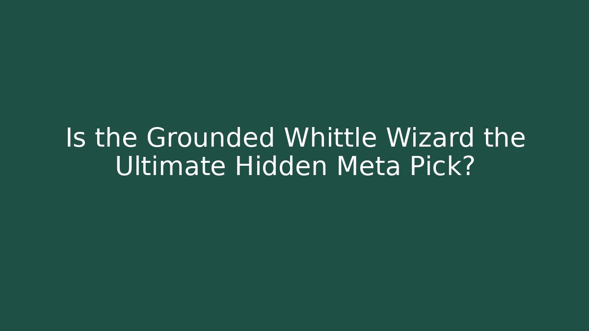 Is the Grounded Whittle Wizard the Ultimate Hidden Meta Pick?