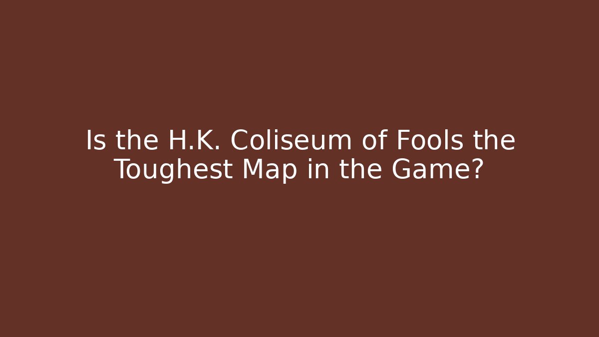 Is the H.K. Coliseum of Fools the Toughest Map in the Game?