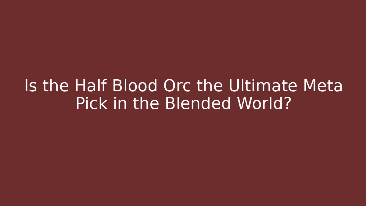 Is the Half Blood Orc the Ultimate Meta Pick in the Blended World?