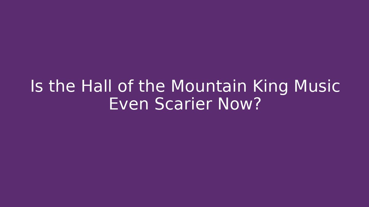 Is the Hall of the Mountain King Music Even Scarier Now?