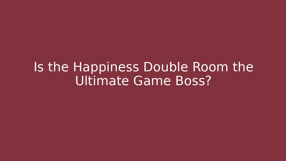 Is the Happiness Double Room the Ultimate Game Boss?
